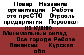 Повар › Название организации ­ Работа-это проСТО › Отрасль предприятия ­ Персонал на кухню › Минимальный оклад ­ 25 000 - Все города Работа » Вакансии   . Курская обл.